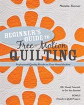 Beginner's Guide to Free-Motion Quilting: 50+ Visual Tutorials to Get You Started - Professional-Quality Results on Your Home Machine by Natalia Bonner