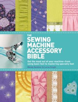 The Sewing Machine Accessory Bible: Get the Most Out of Your Machine---From Using Basic Feet to Mastering Specialty Feet by Lorna Knight and Wendy Gardiner